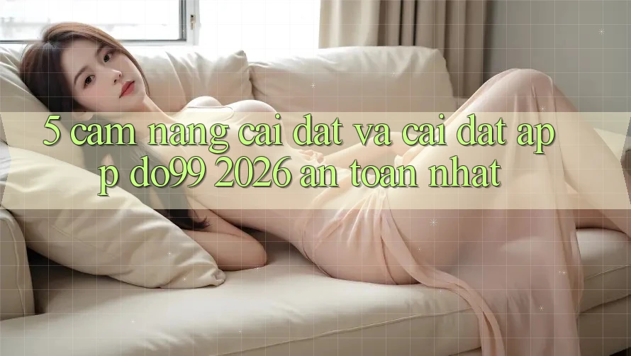 5. Cẩm nang Cài đặt Và Cài Đặt App DO99 2026 An Toàn Nhất