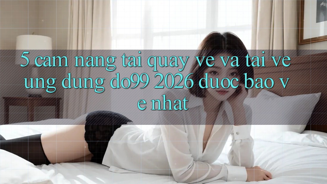 5. Cẩm nang Tải quay về Và Tải về Ứng dụng DO99 2026 Được bảo vệ Nhất