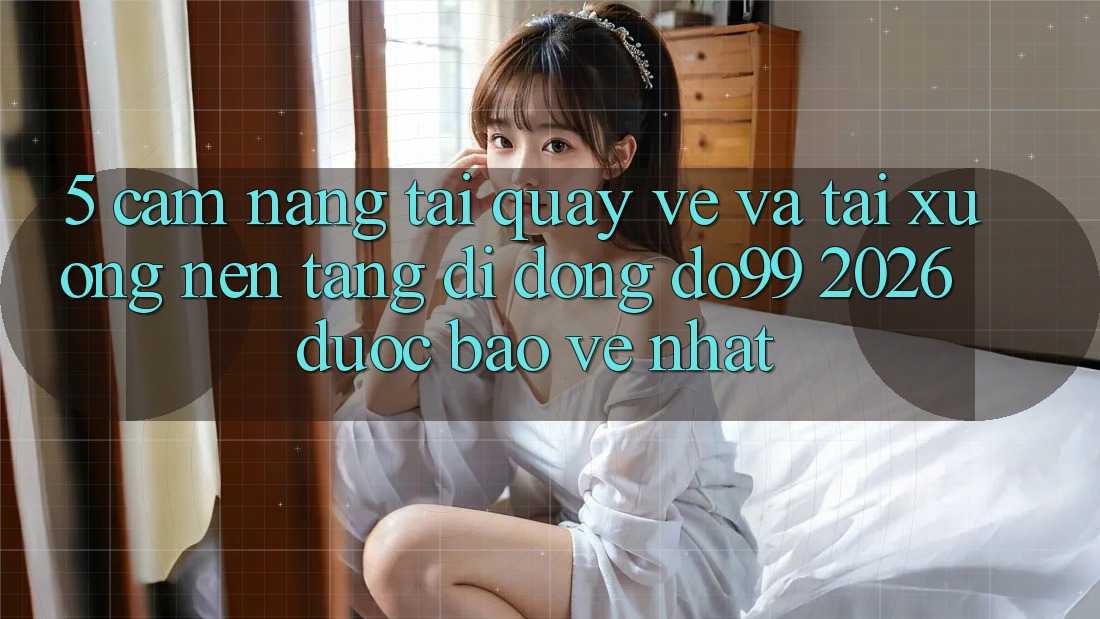 5. Cẩm nang Tải quay về Và Tải xuống Nền tảng di động DO99 2026 Được bảo vệ Nhất