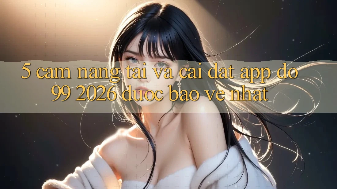5. Cẩm nang Tải Và Cài Đặt App DO99 2026 Được bảo vệ Nhất