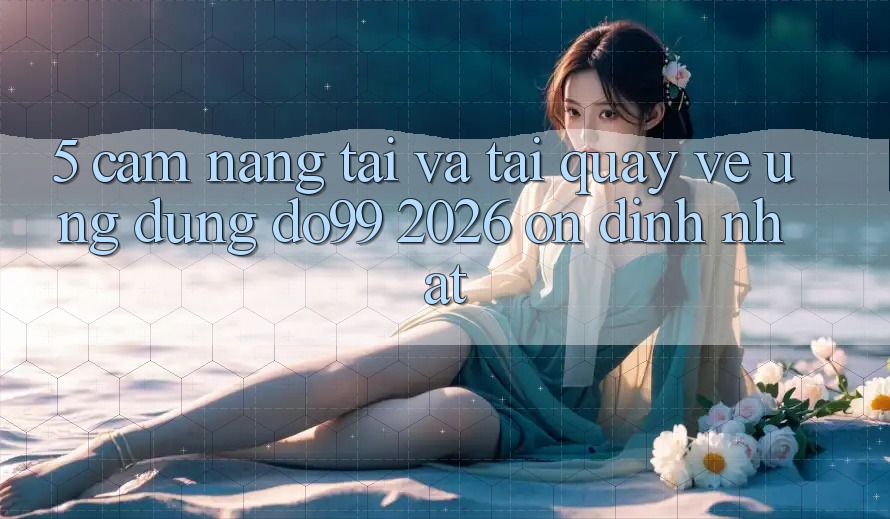 5. Cẩm nang Tải Và Tải quay về Ứng dụng DO99 2026 Ổn định Nhất