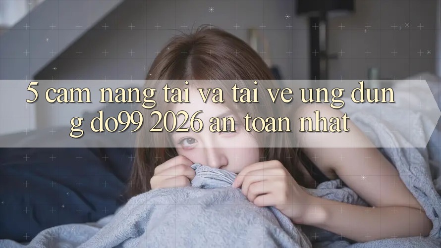 5. Cẩm nang Tải Và Tải về Ứng dụng DO99 2026 An Toàn Nhất