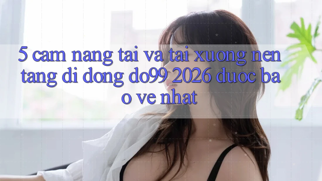 5. Cẩm nang Tải Và Tải xuống Nền tảng di động DO99 2026 Được bảo vệ Nhất
