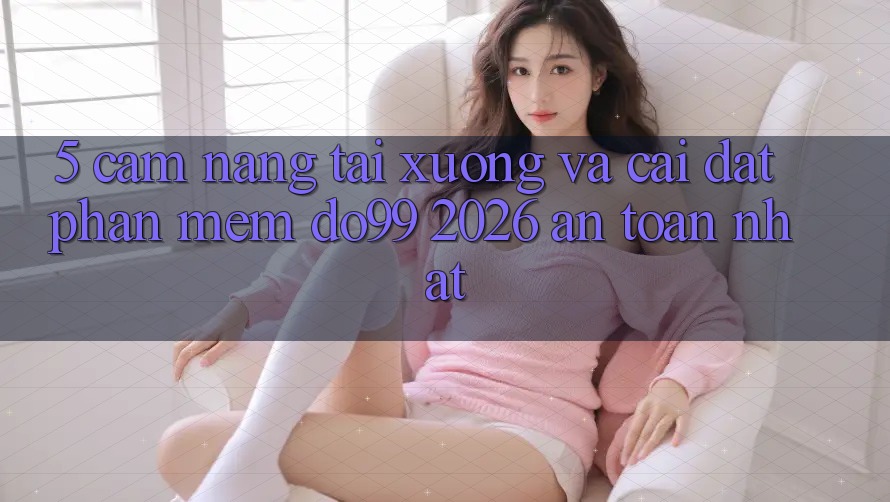 5. Cẩm nang Tải xuống Và Cài Đặt Phần mềm DO99 2026 An Toàn Nhất