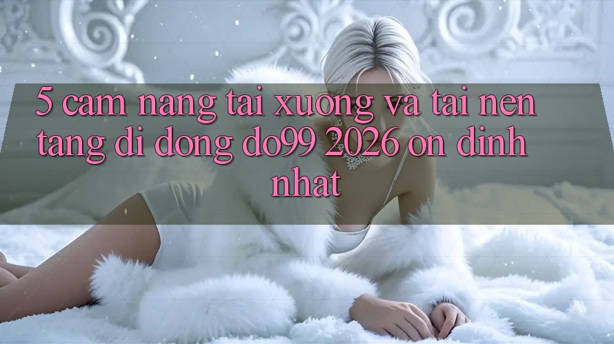 5. Cẩm nang Tải xuống Và Tải Nền tảng di động DO99 2026 Ổn định Nhất