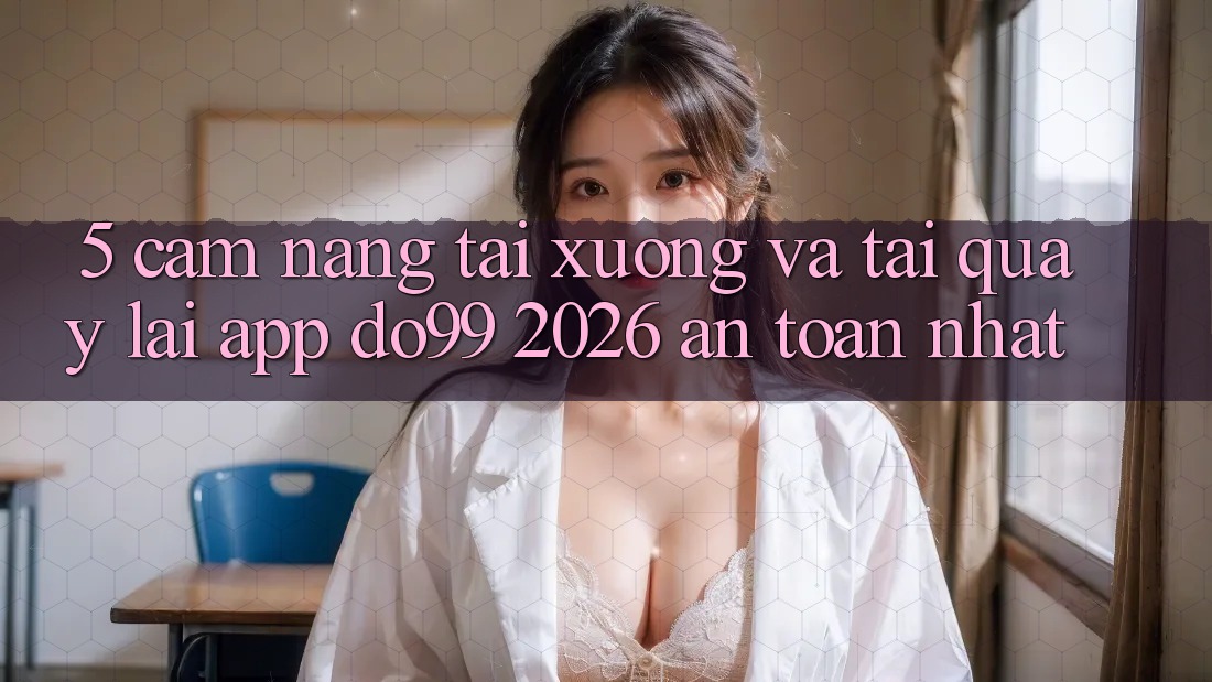 5. Cẩm nang Tải xuống Và Tải quay lại App DO99 2026 An Toàn Nhất