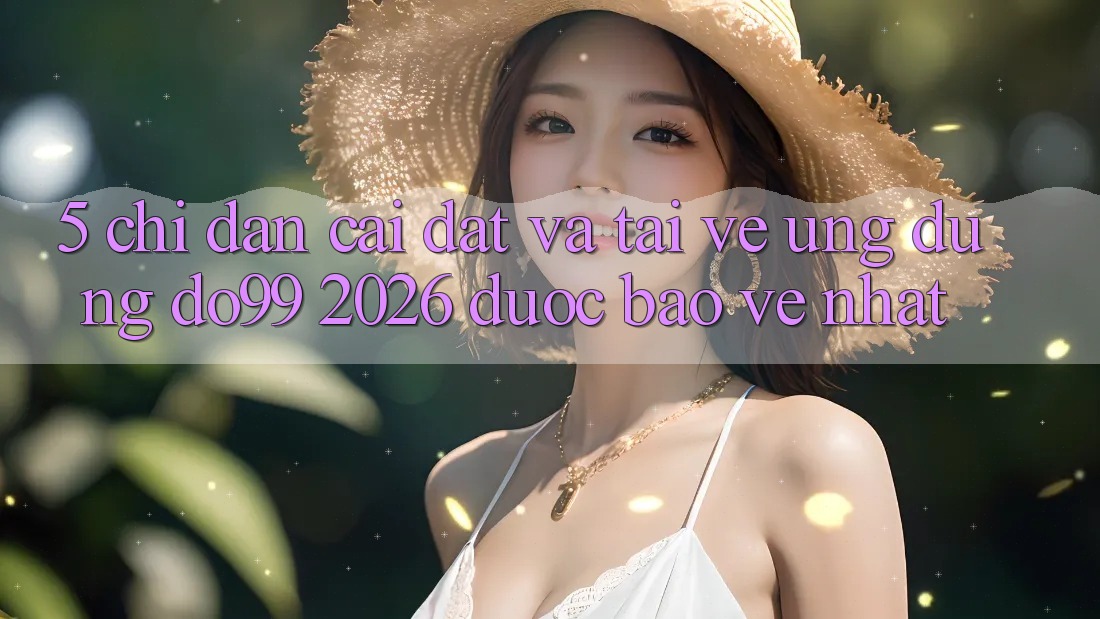 5. Chỉ dẫn Cài đặt Và Tải về Ứng dụng DO99 2026 Được bảo vệ Nhất