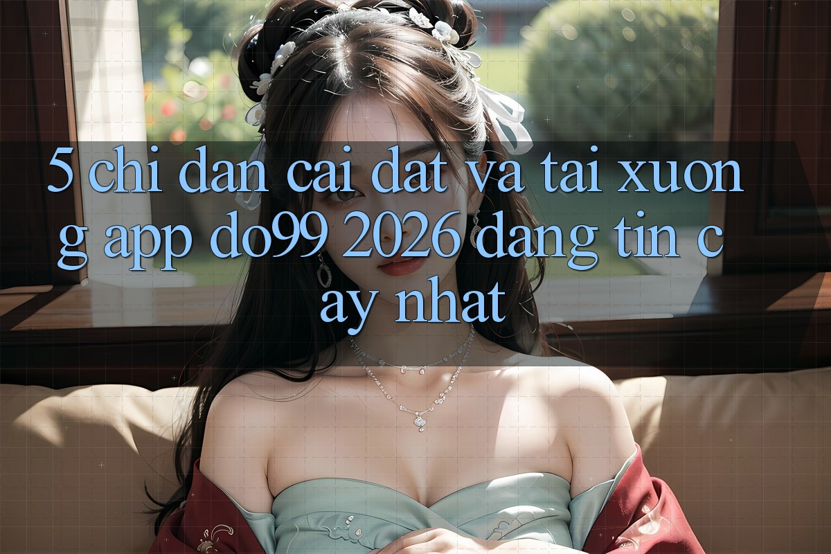 5. Chỉ dẫn Cài đặt Và Tải xuống App DO99 2026 Đáng tin cậy Nhất