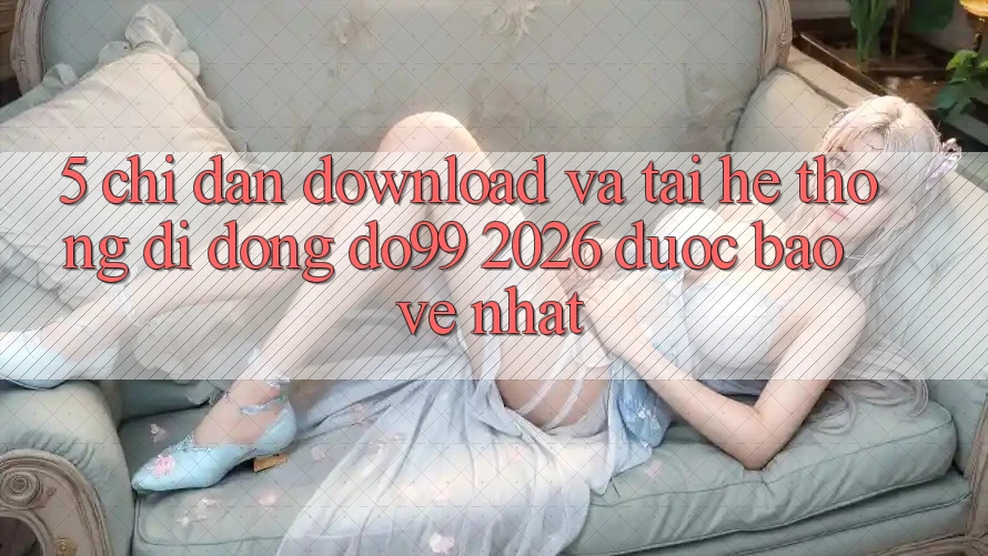 5. Chỉ dẫn Download Và Tải Hệ thống di động DO99 2026 Được bảo vệ Nhất