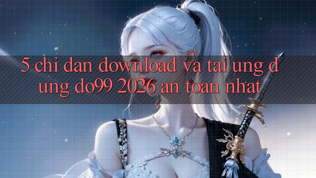 5. Chỉ dẫn Download Và Tải Ứng dụng DO99 2026 An Toàn Nhất