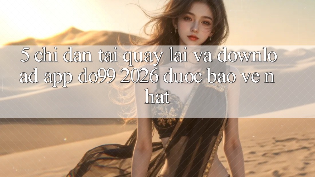 5. Chỉ dẫn Tải quay lại Và Download App DO99 2026 Được bảo vệ Nhất
