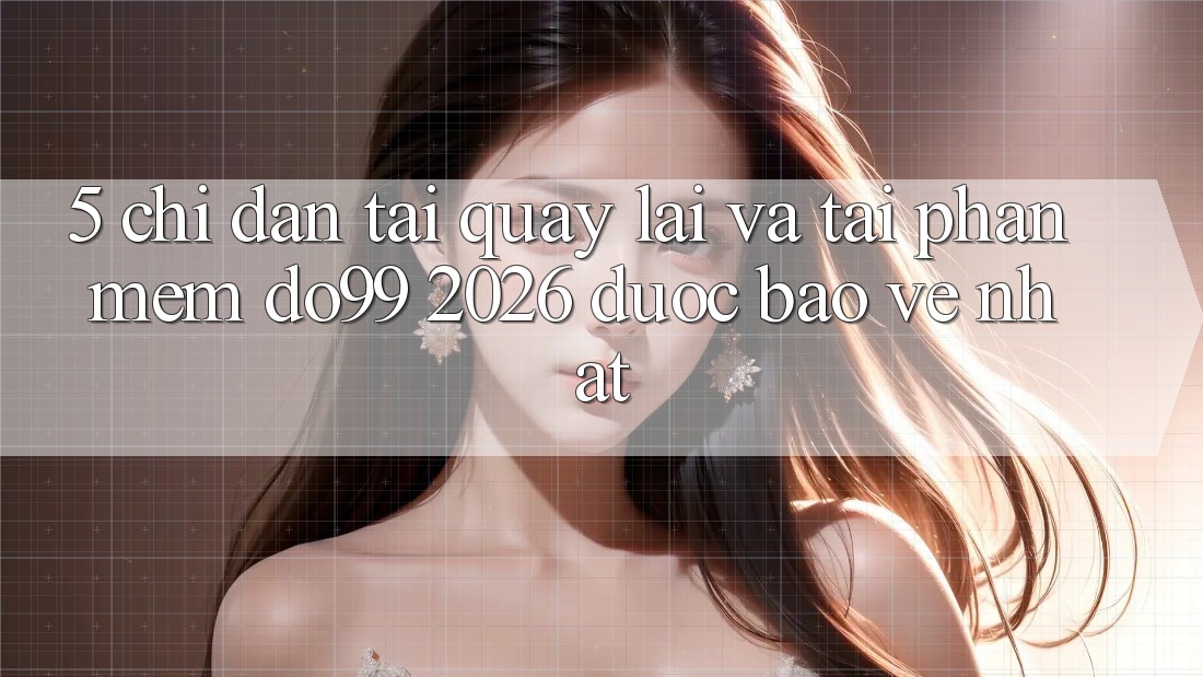 5. Chỉ dẫn Tải quay lại Và Tải Phần mềm DO99 2026 Được bảo vệ Nhất