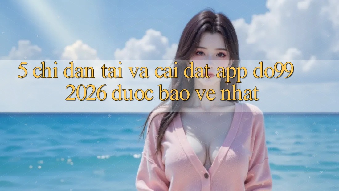 5. Chỉ dẫn Tải Và Cài Đặt App DO99 2026 Được bảo vệ Nhất