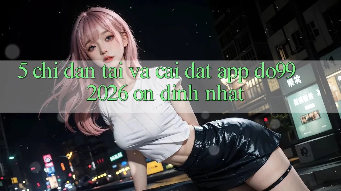 5. Chỉ dẫn Tải Và Cài Đặt App DO99 2026 Ổn định Nhất