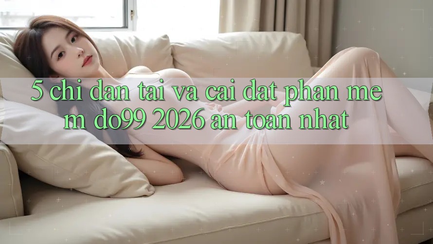 5. Chỉ dẫn Tải Và Cài Đặt Phần mềm DO99 2026 An Toàn Nhất