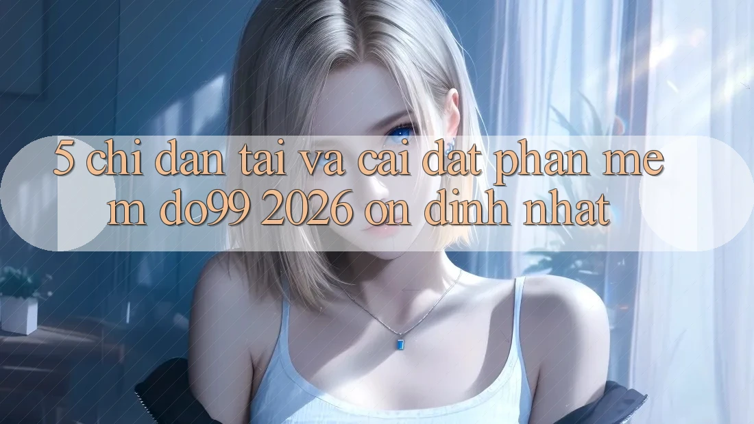 5. Chỉ dẫn Tải Và Cài Đặt Phần mềm DO99 2026 Ổn định Nhất