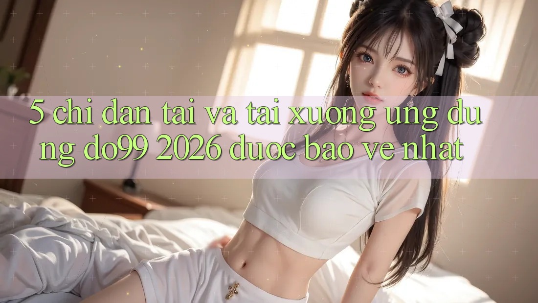 5. Chỉ dẫn Tải Và Tải xuống Ứng dụng DO99 2026 Được bảo vệ Nhất