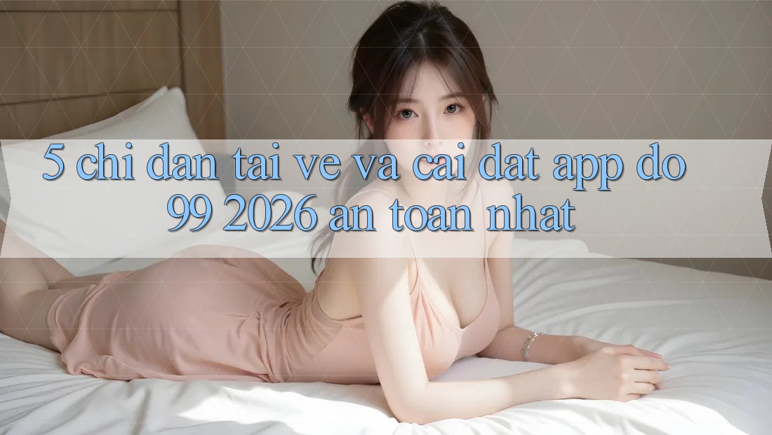 5. Chỉ dẫn Tải về Và Cài Đặt App DO99 2026 An Toàn Nhất