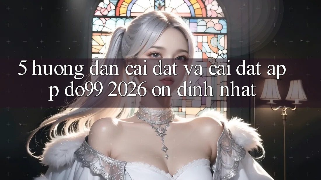 5. Hướng Dẫn Cài đặt Và Cài Đặt App DO99 2026 Ổn định Nhất