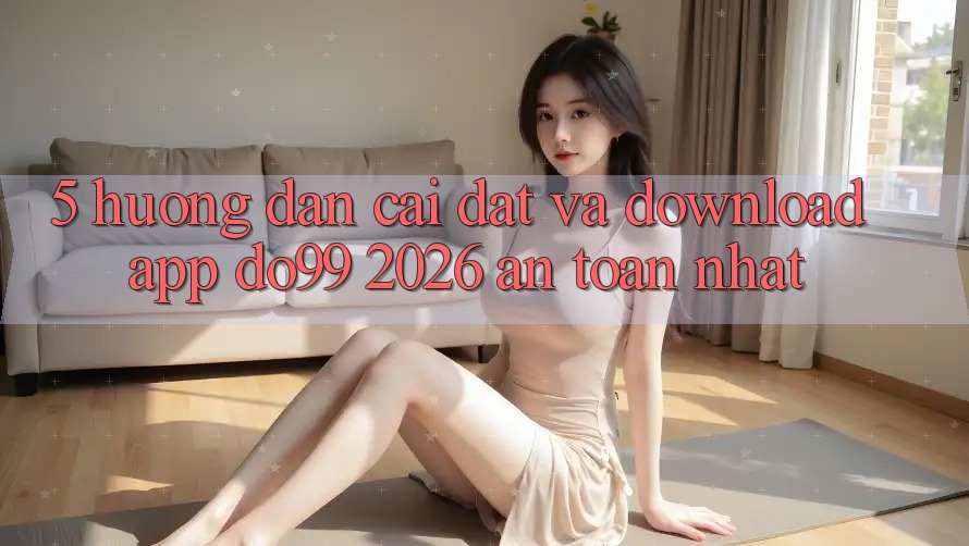 5. Hướng Dẫn Cài đặt Và Download App DO99 2026 An Toàn Nhất