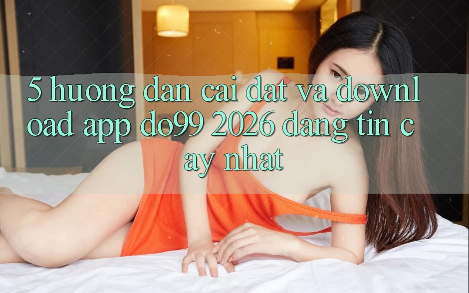 5. Hướng Dẫn Cài đặt Và Download App DO99 2026 Đáng tin cậy Nhất