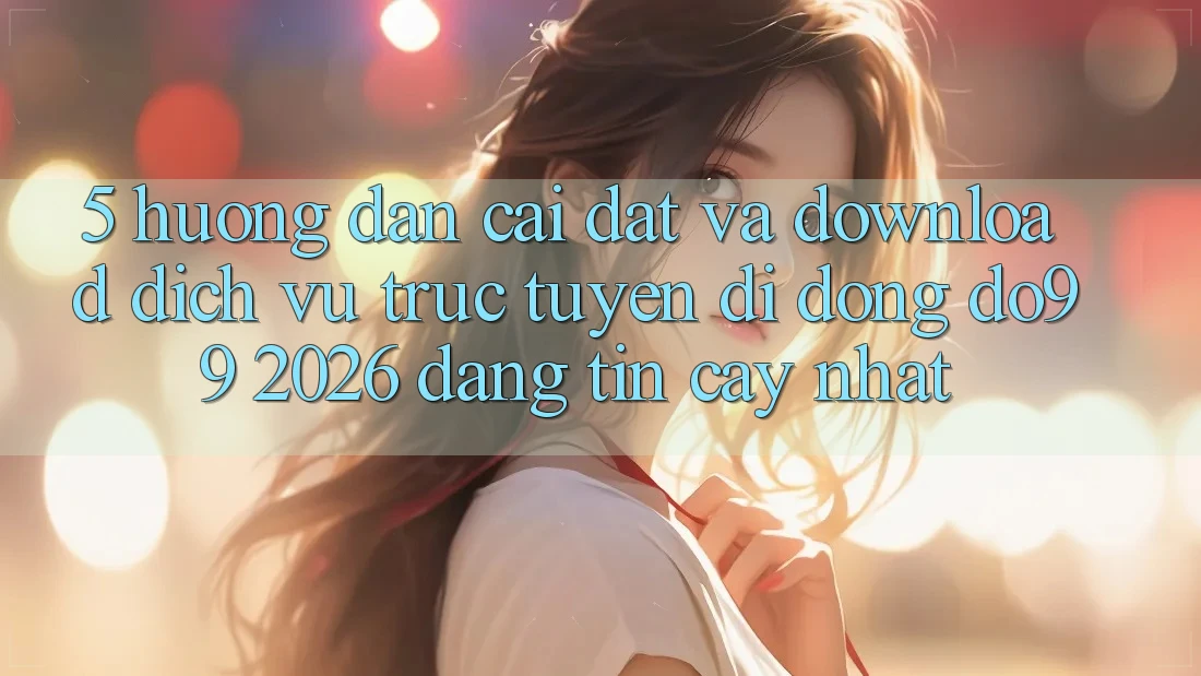 5. Hướng Dẫn Cài đặt Và Download Dịch vụ trực tuyến di động DO99 2026 Đáng tin cậy Nhất