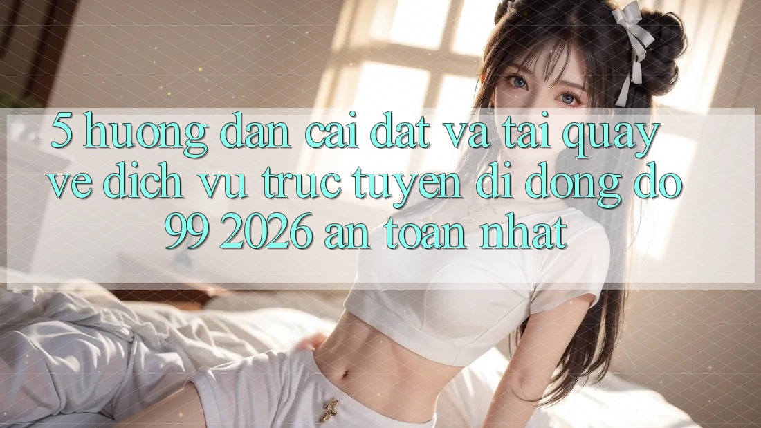 5. Hướng Dẫn Cài đặt Và Tải quay về Dịch vụ trực tuyến di động DO99 2026 An Toàn Nhất