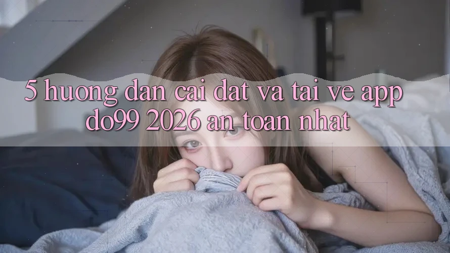 5. Hướng dẫn Cài đặt Và Tải về App DO99 2026 An Toàn Nhất