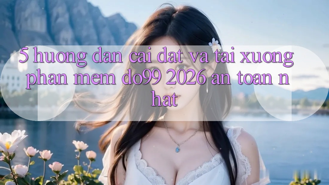 5. Hướng dẫn Cài đặt Và Tải xuống Phần mềm DO99 2026 An Toàn Nhất