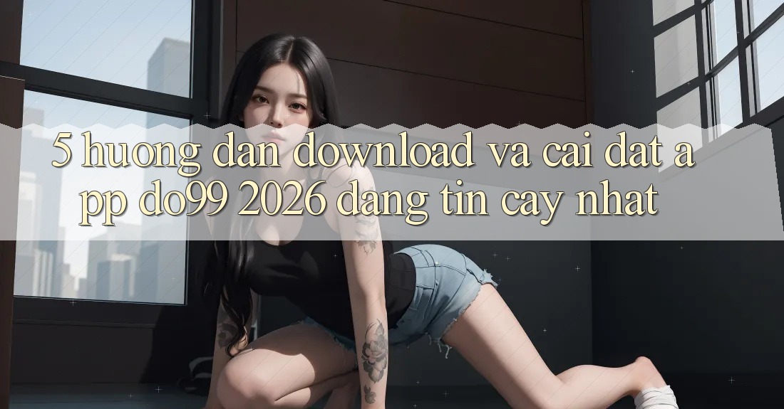 5. Hướng Dẫn Download Và Cài Đặt App DO99 2026 Đáng tin cậy Nhất