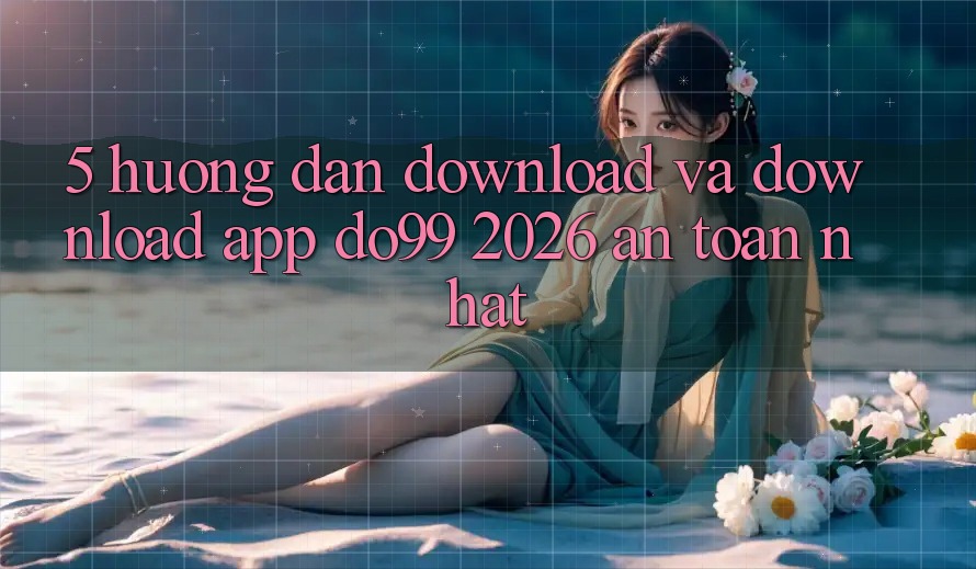 5. Hướng Dẫn Download Và Download App DO99 2026 An Toàn Nhất