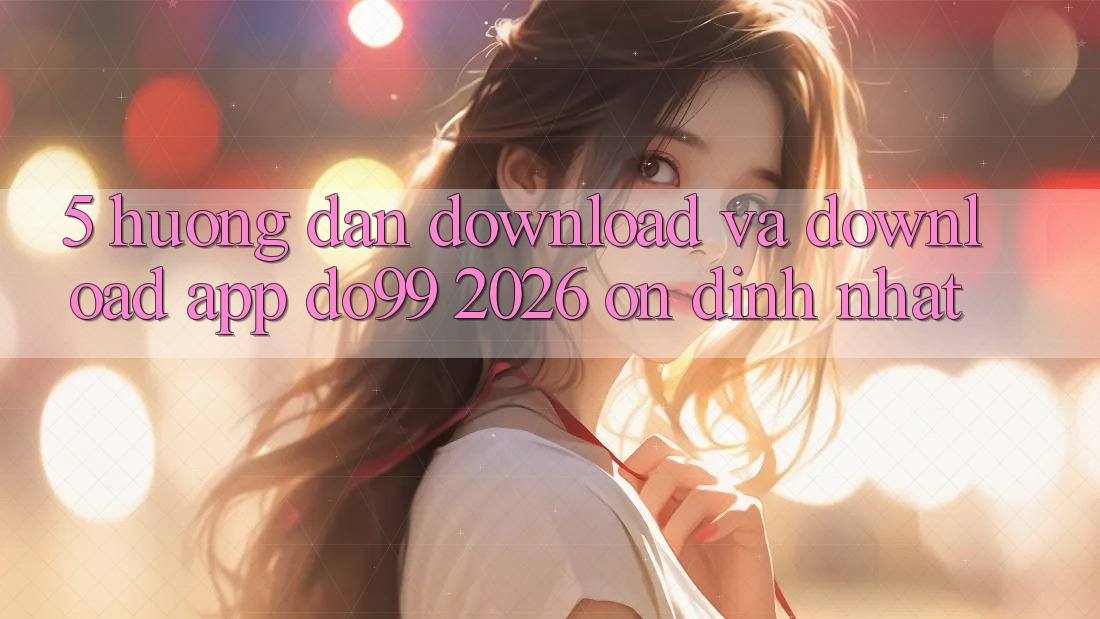 5. Hướng dẫn Download Và Download App DO99 2026 Ổn định Nhất