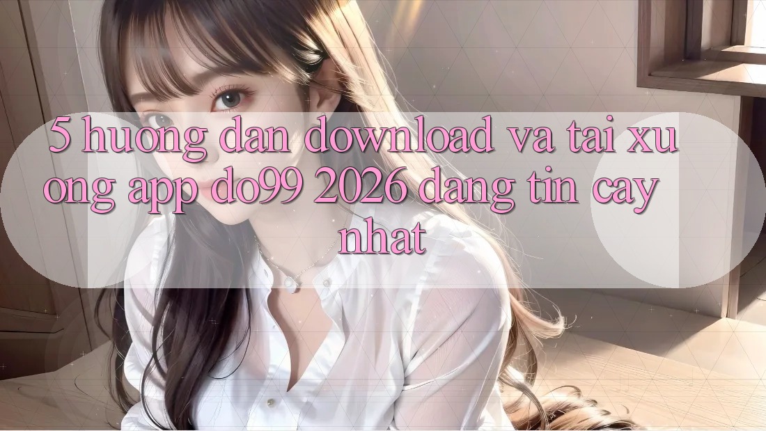 5. Hướng dẫn Download Và Tải xuống App DO99 2026 Đáng tin cậy Nhất
