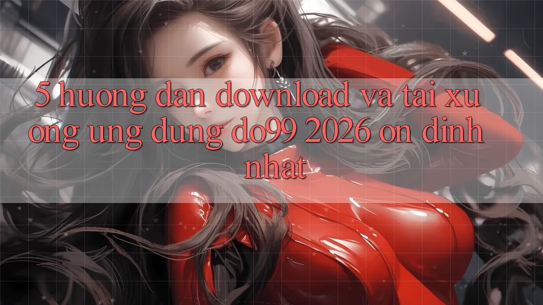 5. Hướng Dẫn Download Và Tải xuống Ứng dụng DO99 2026 Ổn định Nhất