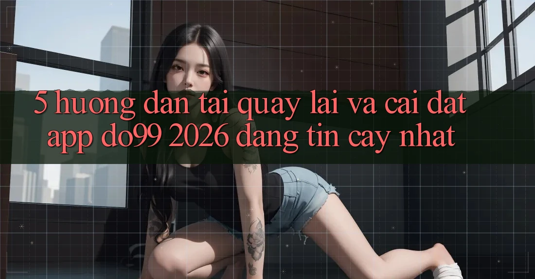 5. Hướng dẫn Tải quay lại Và Cài Đặt App DO99 2026 Đáng tin cậy Nhất