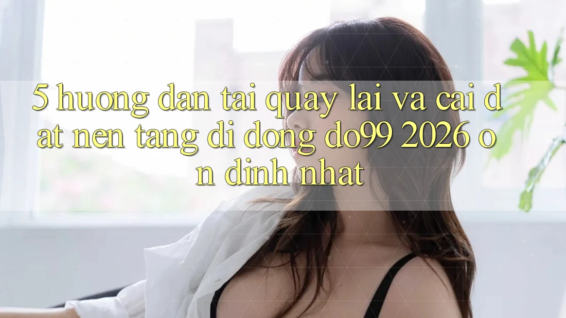 5. Hướng Dẫn Tải quay lại Và Cài Đặt Nền tảng di động DO99 2026 Ổn định Nhất