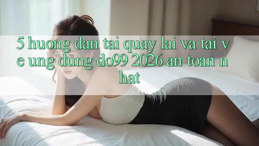 5. Hướng Dẫn Tải quay lại Và Tải về Ứng dụng DO99 2026 An Toàn Nhất