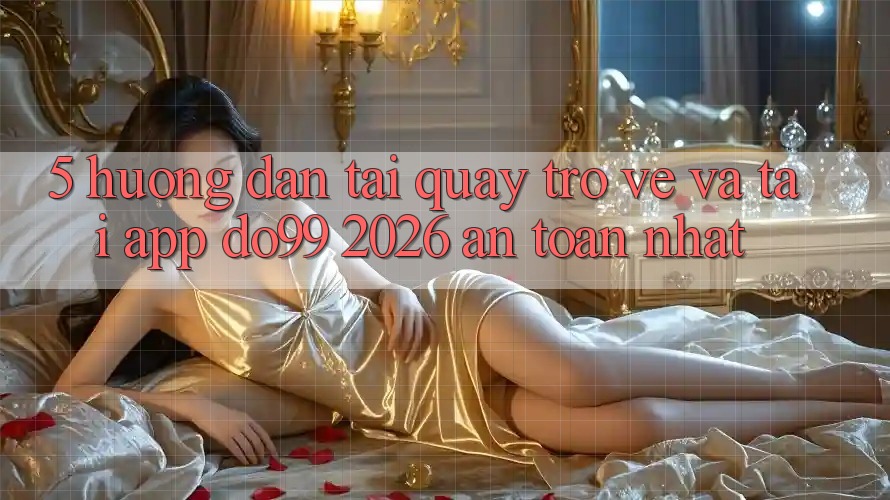 5. Hướng Dẫn Tải quay trở về Và Tải App DO99 2026 An Toàn Nhất