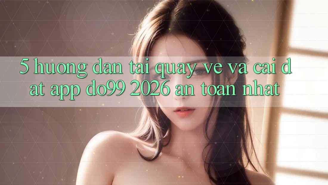 5. Hướng Dẫn Tải quay về Và Cài Đặt App DO99 2026 An Toàn Nhất