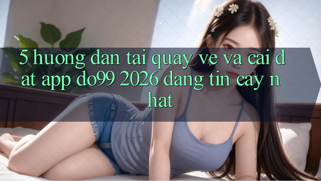 5. Hướng Dẫn Tải quay về Và Cài Đặt App DO99 2026 Đáng tin cậy Nhất