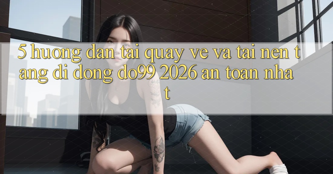 5. Hướng Dẫn Tải quay về Và Tải Nền tảng di động DO99 2026 An Toàn Nhất