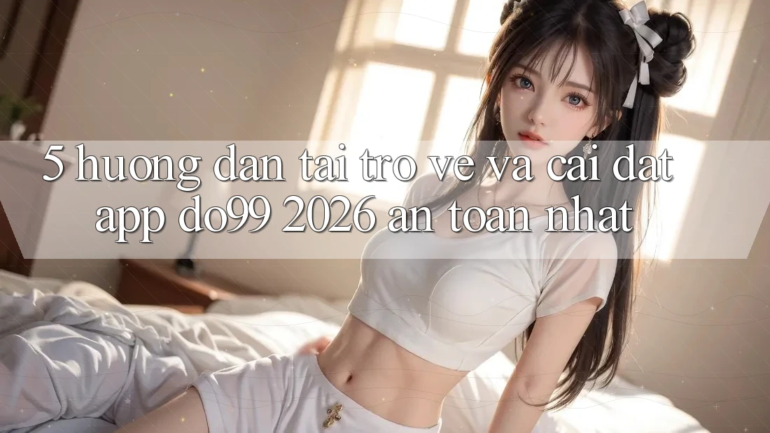 5. Hướng Dẫn Tải trở về Và Cài Đặt App DO99 2026 An Toàn Nhất