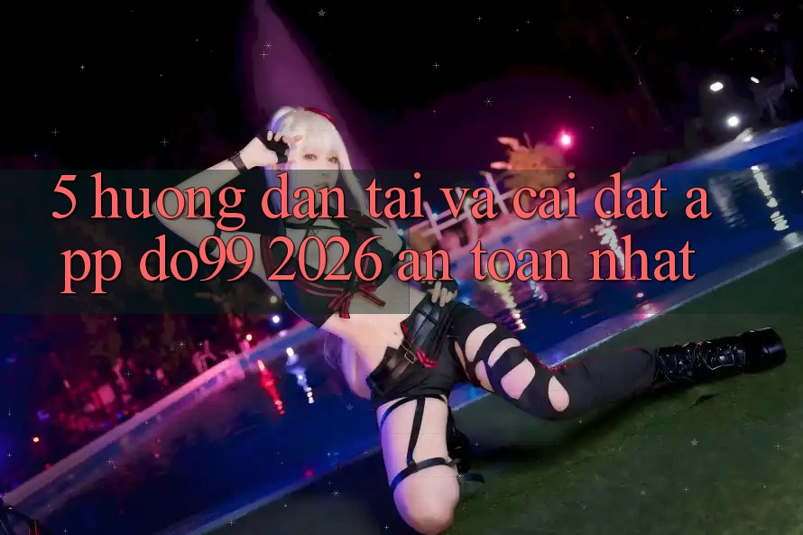 5. Hướng Dẫn Tải Và Cài Đặt App DO99 2026 An Toàn Nhất