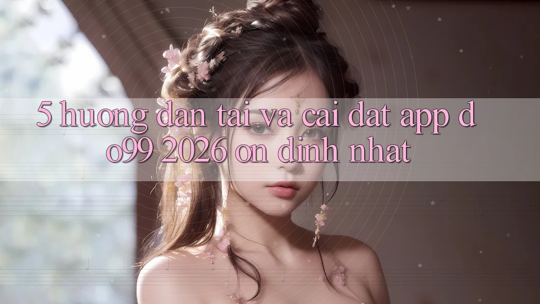 5. Hướng Dẫn Tải Và Cài Đặt App DO99 2026 Ổn định Nhất