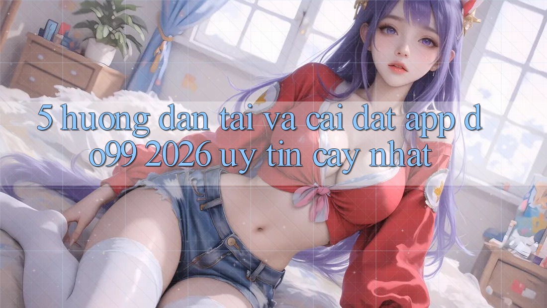 5. Hướng dẫn Tải Và Cài Đặt App DO99 2026 Uy tín cậy Nhất