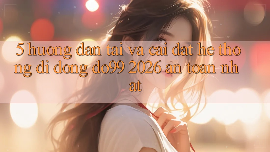 5. Hướng Dẫn Tải Và Cài Đặt Hệ thống di động DO99 2026 An Toàn Nhất