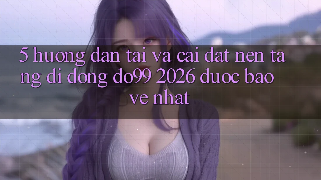 5. Hướng Dẫn Tải Và Cài Đặt Nền tảng di động DO99 2026 Được bảo vệ Nhất