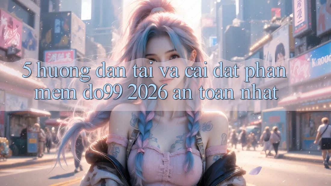5. Hướng Dẫn Tải Và Cài Đặt Phần mềm DO99 2026 An Toàn Nhất
