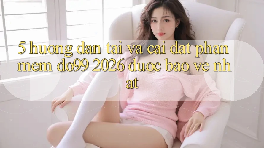 5. Hướng Dẫn Tải Và Cài Đặt Phần mềm DO99 2026 Được bảo vệ Nhất