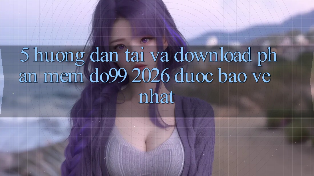 5. Hướng Dẫn Tải Và Download Phần mềm DO99 2026 Được bảo vệ Nhất